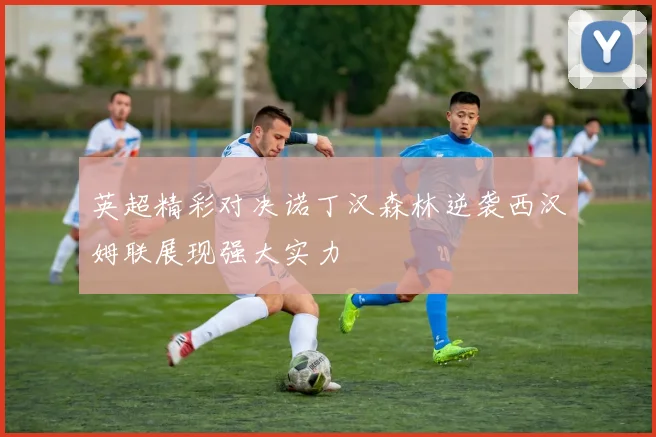英超精彩对决诺丁汉森林逆袭西汉姆联展现强大实力