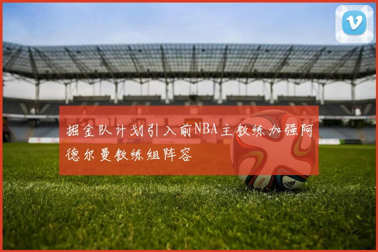 掘金队计划引入前NBA主教练加强阿德尔曼教练组阵容