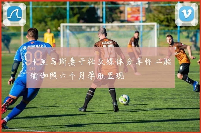 卡里乌斯妻子社交媒体分享怀二胎瑜伽照六个月孕肚显现