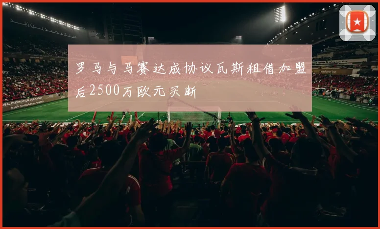 罗马与马赛达成协议瓦斯租借加盟后2500万欧元买断