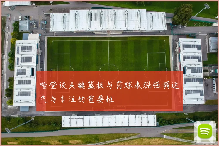 哈登谈关键篮板与罚球表现强调运气与专注的重要性