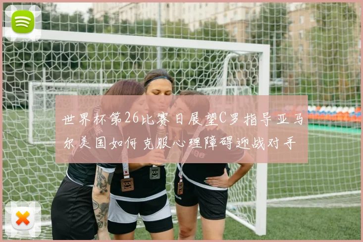 世界杯第26比赛日展望C罗指导亚马尔美国如何克服心理障碍迎战对手