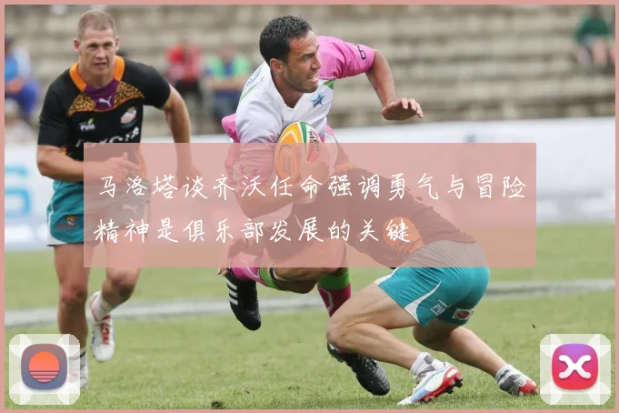 马洛塔谈齐沃任命强调勇气与冒险精神是俱乐部发展的关键