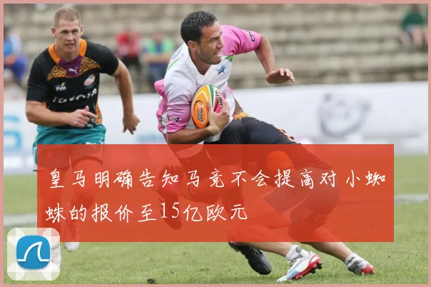 皇马明确告知马竞不会提高对小蜘蛛的报价至15亿欧元