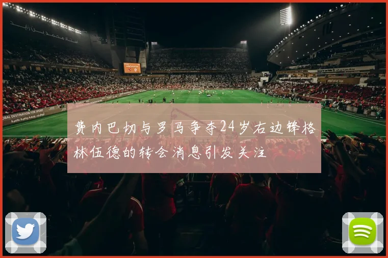 费内巴切与罗马争夺24岁右边锋格林伍德的转会消息引发关注