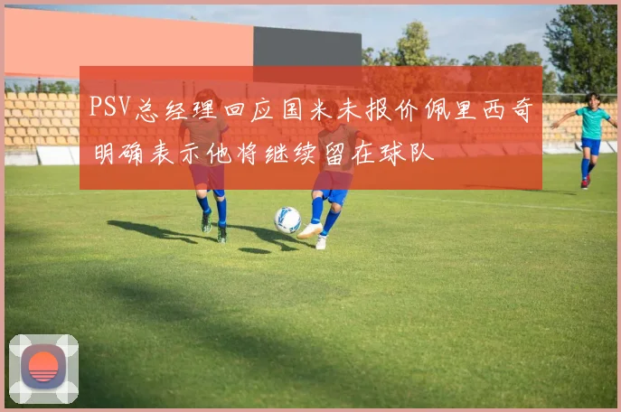 PSV总经理回应国米未报价佩里西奇明确表示他将继续留在球队