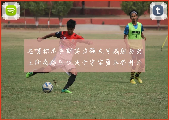 名嘴称尼克斯实力强大可战胜历史上所有球队仅次于宇宙勇和乔丹公牛
