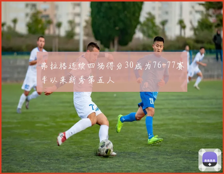 弗拉格连续四场得分30成为76-77赛季以来新秀第五人
