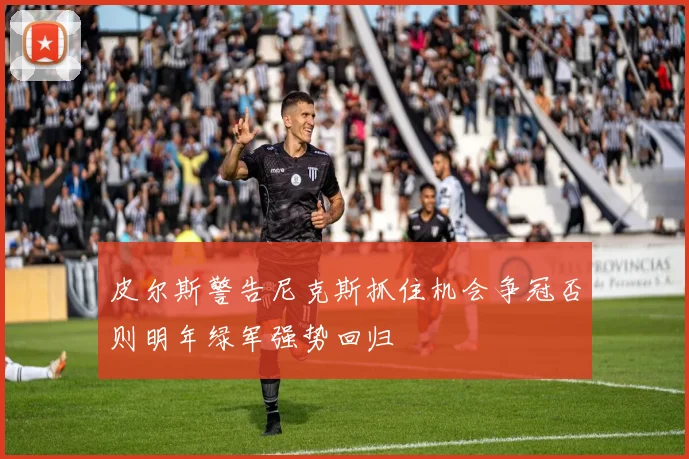 皮尔斯警告尼克斯抓住机会争冠否则明年绿军强势回归