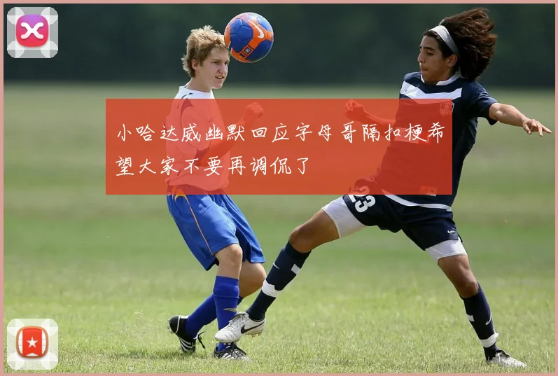 小哈达威幽默回应字母哥隔扣梗希望大家不要再调侃了