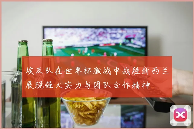 埃及队在世界杯激战中战胜新西兰展现强大实力与团队合作精神