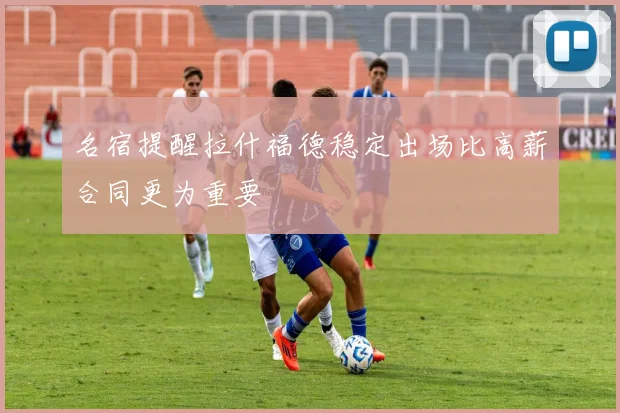 名宿提醒拉什福德稳定出场比高薪合同更为重要