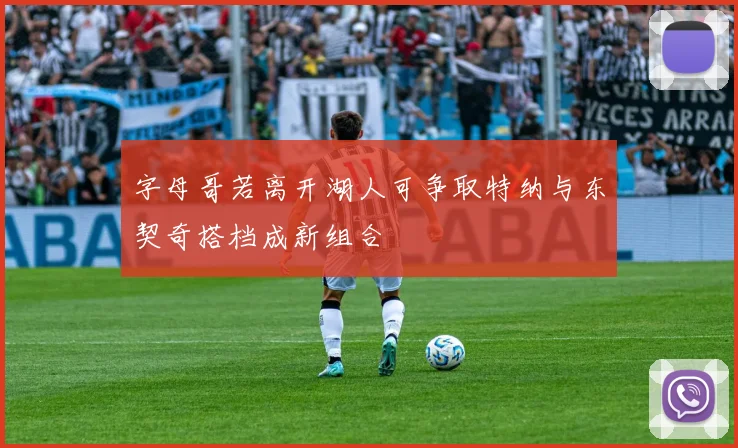 字母哥若离开湖人可争取特纳与东契奇搭档成新组合