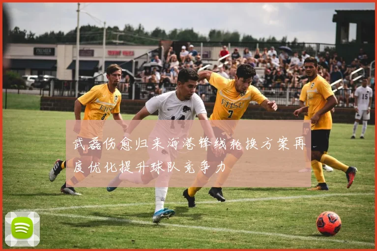 武磊伤愈归来海港锋线轮换方案再度优化提升球队竞争力