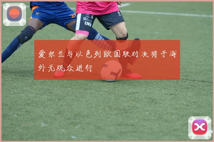 爱尔兰与以色列欧国联对决将于海外无观众进行