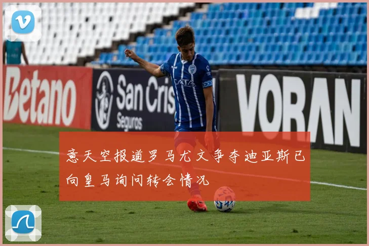 意天空报道罗马尤文争夺迪亚斯已向皇马询问转会情况