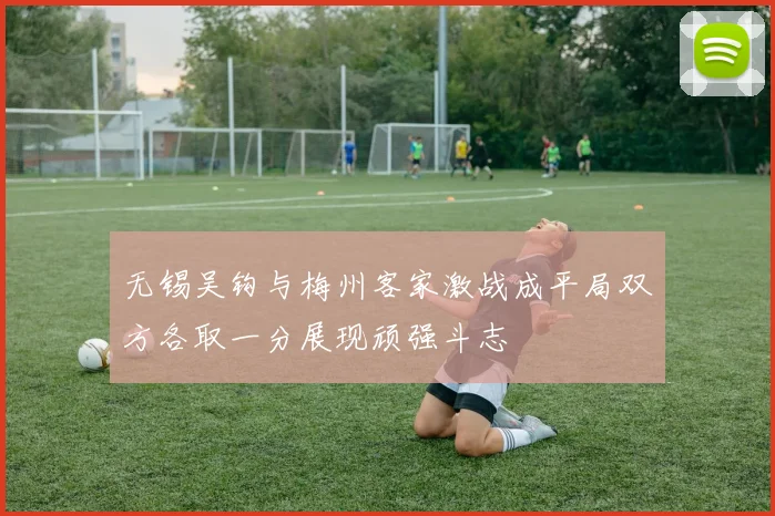 无锡吴钩与梅州客家激战成平局双方各取一分展现顽强斗志