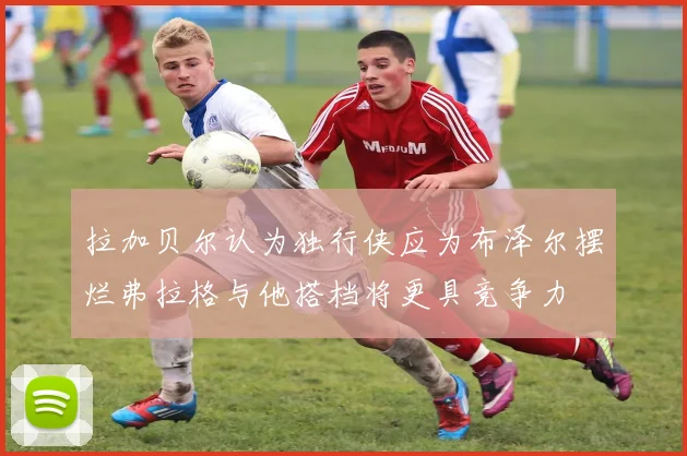 拉加贝尔认为独行侠应为布泽尔摆烂弗拉格与他搭档将更具竞争力