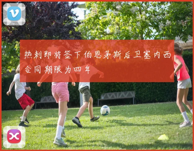 热刺即将签下伯恩茅斯后卫塞内西合同期限为四年