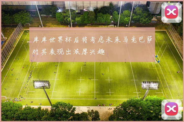 库库世界杯后将考虑未来马竞巴萨对其表现出浓厚兴趣