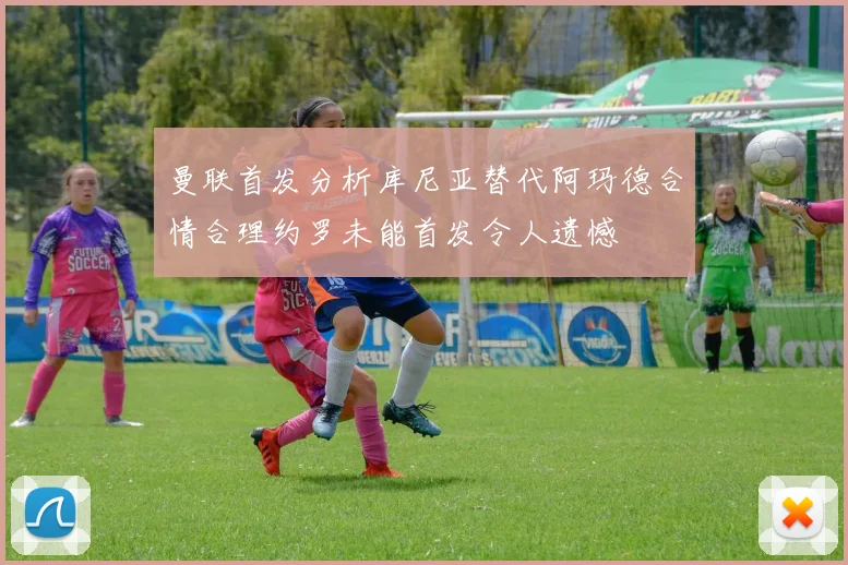 曼联首发分析库尼亚替代阿玛德合情合理约罗未能首发令人遗憾