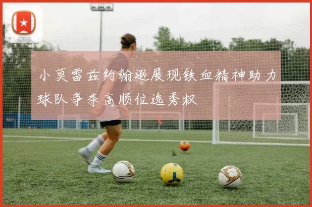 小莫雷兹约翰逊展现铁血精神助力球队争夺高顺位选秀权