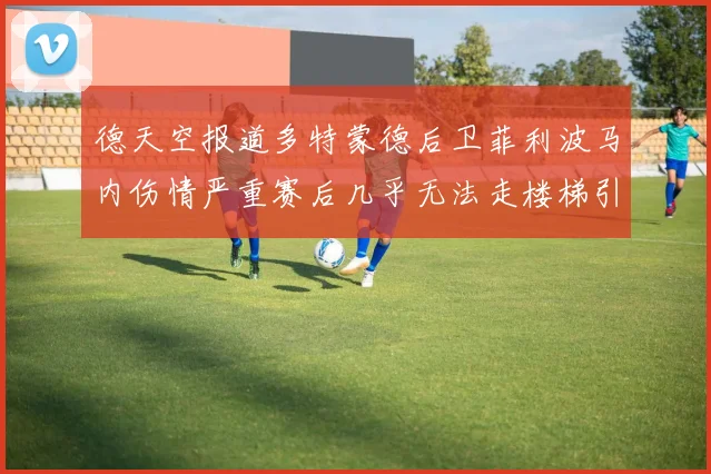 德天空报道多特蒙德后卫菲利波马内伤情严重赛后几乎无法走楼梯引发关注