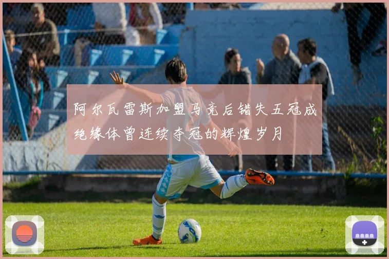 阿尔瓦雷斯加盟马竞后错失五冠成绝缘体曾连续夺冠的辉煌岁月
