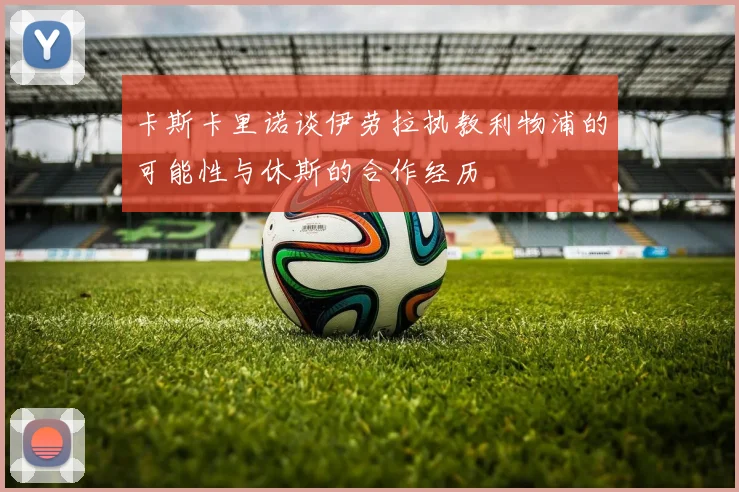 卡斯卡里诺谈伊劳拉执教利物浦的可能性与休斯的合作经历