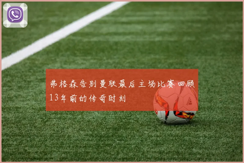 弗格森告别曼联最后主场比赛回顾13年前的传奇时刻