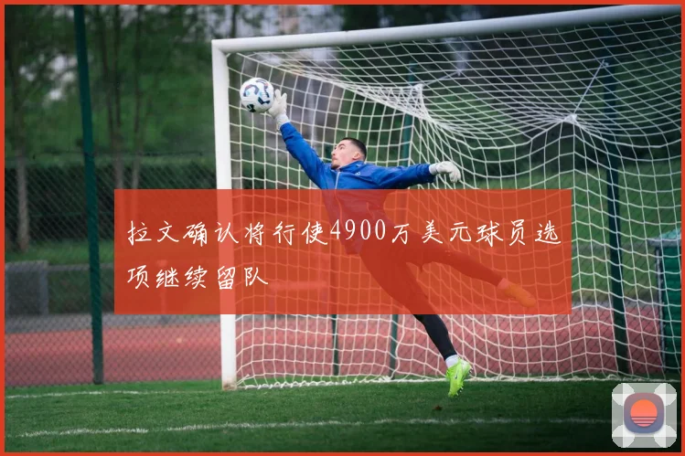 拉文确认将行使4900万美元球员选项继续留队