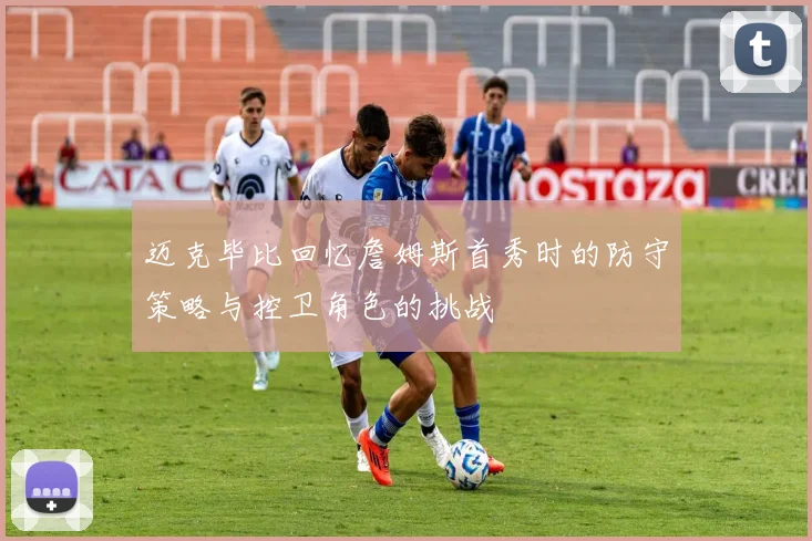 迈克毕比回忆詹姆斯首秀时的防守策略与控卫角色的挑战