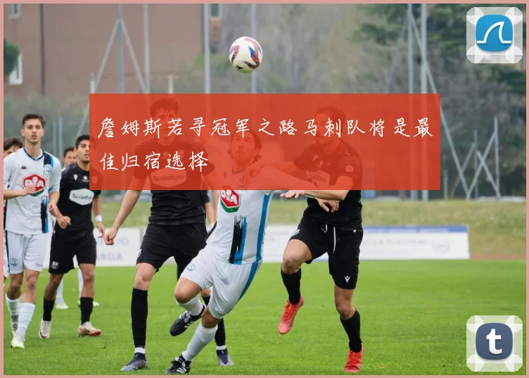 詹姆斯若寻冠军之路马刺队将是最佳归宿选择