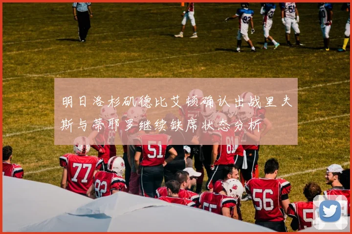 明日洛杉矶德比艾顿确认出战里夫斯与蒂耶罗继续缺席状态分析