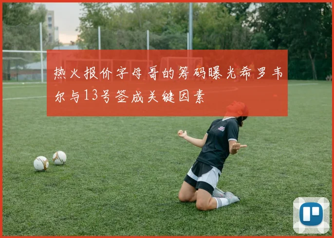热火报价字母哥的筹码曝光希罗韦尔与13号签成关键因素