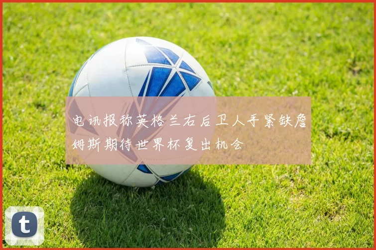 电讯报称英格兰右后卫人手紧缺詹姆斯期待世界杯复出机会