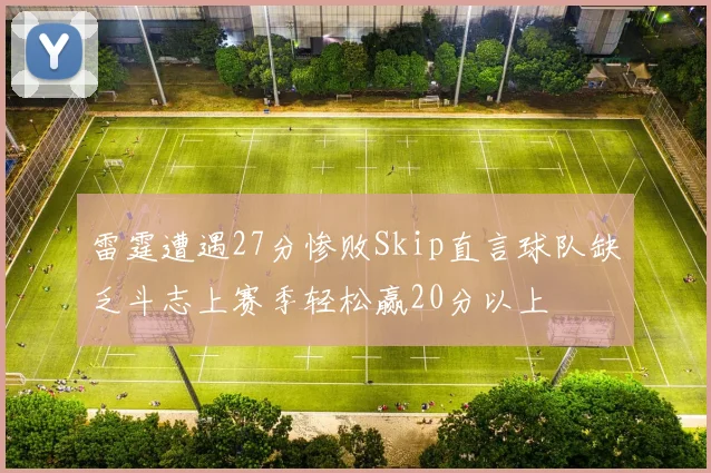 雷霆遭遇27分惨败Skip直言球队缺乏斗志上赛季轻松赢20分以上